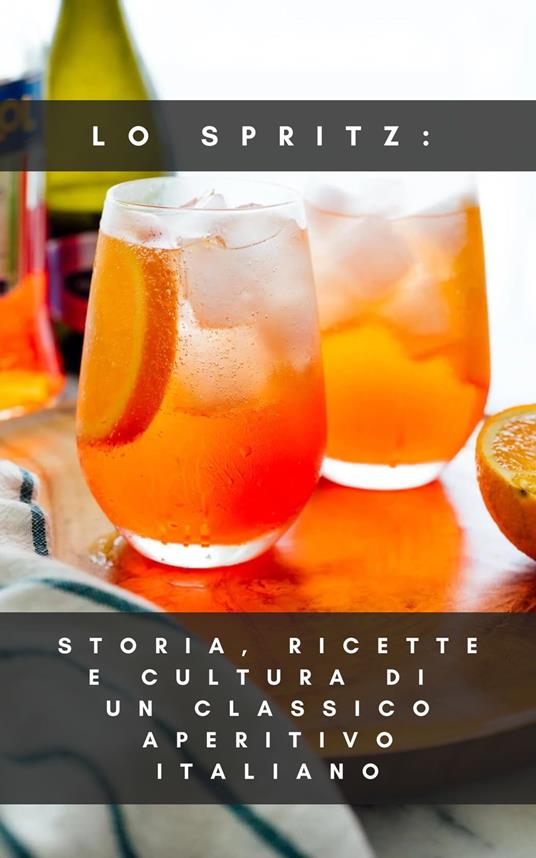 Lo Spritz: Storia, Ricette e Cultura di un Classico Aperitivo Italiano - Francesco Prestini - ebook