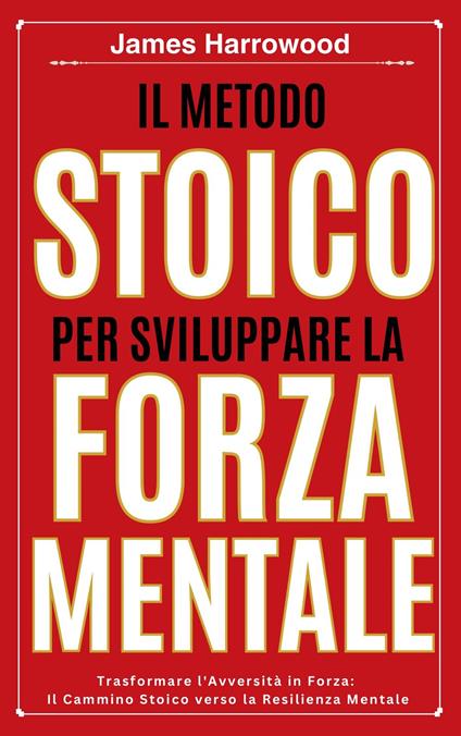 Il Metodo Stoico per Sviluppare la Forza Mentale - James Harrowood - ebook