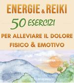 Energie & Reiki : 50 esercizi per alleviare il dolore fisico ed emotivo