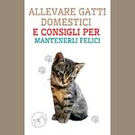 Allevare Gatti Domestici e Consigli per Mantenerli Felici