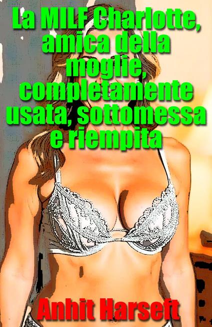 La MILF Charlotte, amica della moglie, completamente usata, sottomessa e riempita - Anhit Harseft - ebook