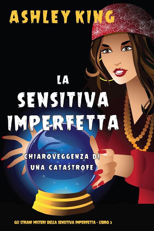 La Sensitiva Imperfetta: Chiaroveggenza Di Una Catastrofe (Gli Strani Misteri della Sensitiva Imperfetta - Libro 3) - Ashley King - ebook