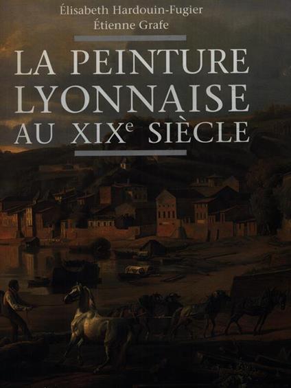 La peinture lyonnaise au XIX siecle - Elisabeth Hardouin-Figuer - copertina