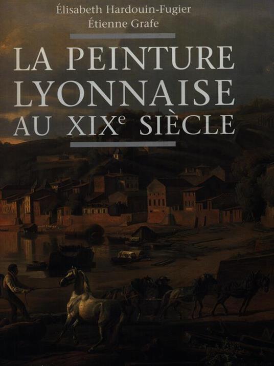 La peinture lyonnaise au XIX siecle - Elisabeth Hardouin-Figuer - copertina