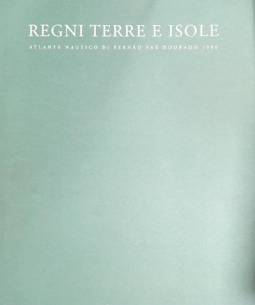 Regni terre e isole: Atlante nautico di Fernao Vaz Dourado 1580 - Luisa Pranzetti - copertina
