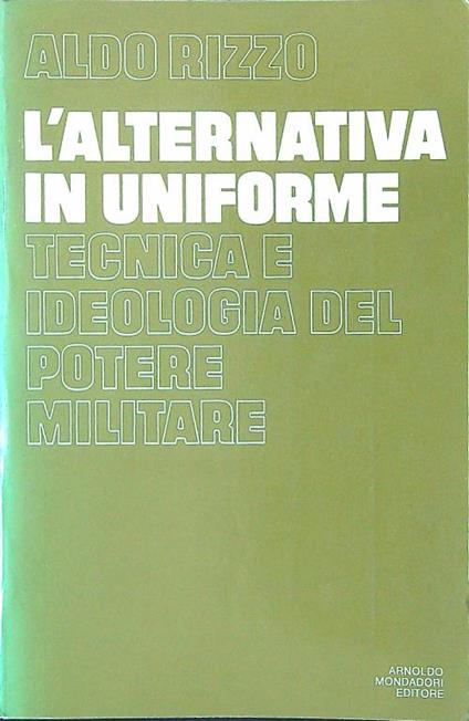 L' alternativa in uniforme. Tecnica e ideologia del potere militare - Aldo Rizzo - copertina