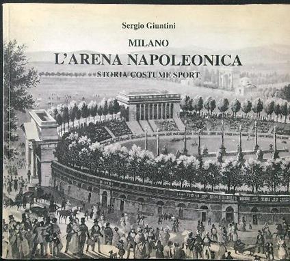 Milano l'arena napoleonica. Storia costume sport - Sergio Giuntini - copertina