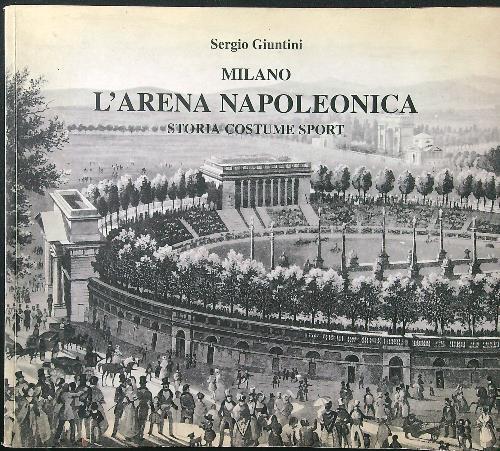 Milano l'arena napoleonica. Storia costume sport - Sergio Giuntini - copertina