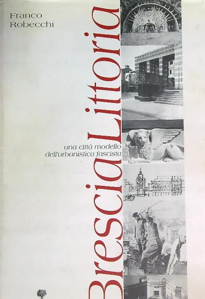 Brescia littoria. Una città modello dell'urbanistica fascista - Franco Robecchi - copertina