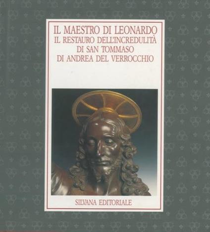 Il maestro di Leonardo. Il restauro dell'incredulità di San Tommaso di Andrea del Verrochio - Loretta Dolcini - copertina