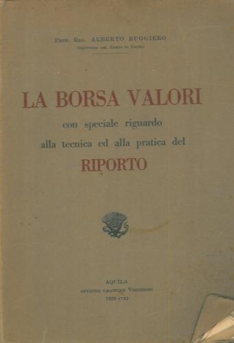 La borsa valori. Con speciale riguardo alla tecnica ed alla pratica del riporto - Alberto Ruggiero - copertina