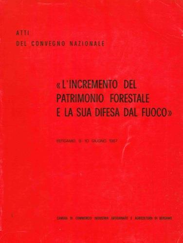 L' incremento del patrimonio forestale e la sua difesa dal fuoco. Atti del Convegno Nazionale. Bergamo, 9-10 giugno 1967 - copertina
