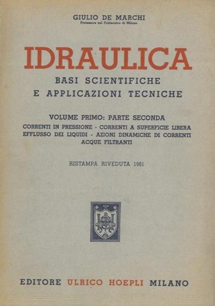 Idraulica. Basi scientifiche e applicazioni tecniche. Volume primo. Parte seconda. Correnti in pressione. correnti a superficie libera. efflusso dei liquidi. azioni dinamiche di correnti. acque filtranti - Giulio De Marchi - copertina