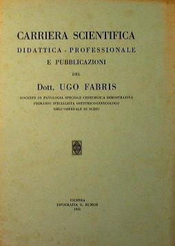 Carriera Scientifica-Didattica-Professionale e pubblicazioni del Dottor Ugo Fabris Docente di Patologia speciale chirurgica dimostrativa nella R. Università di Napoli, Primario dell'Osp. Civ. di Schio - Ugo Fabris - copertina