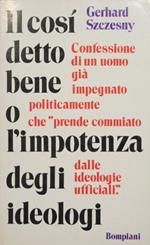 Il così detto bene o l'impotenza degli ideologi. Confessione di un uomo già impegnato politicamente che 