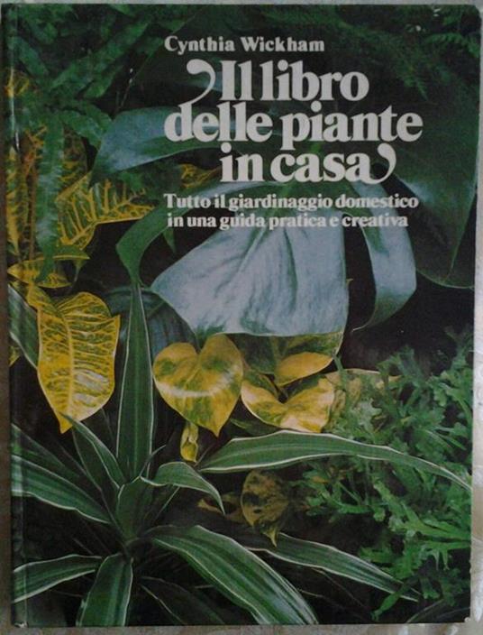 Il libro delle piante in casa: tutto il giardinaggio domestico in una guida pratica e creativa - Cynthia Wickham - copertina