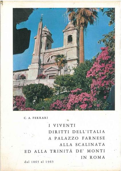 Curiosità storiche e odierne realtà su: I viventi diritti dell'Italia a Palazzo Farnese alla Scalinata ed alla Trinità de' Monti in Roma. Dal 1865 al 1965. Copia autografata - Carlo Ferrari - copertina