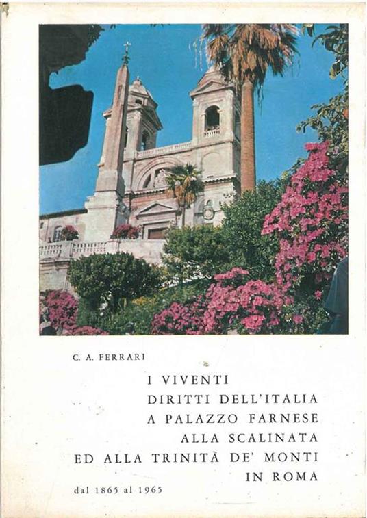 Curiosità storiche e odierne realtà su: I viventi diritti dell'Italia a Palazzo Farnese alla Scalinata ed alla Trinità de' Monti in Roma. Dal 1865 al 1965. Copia autografata - Carlo Ferrari - copertina