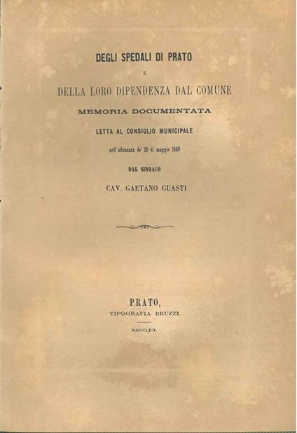 Degli spedali di Prato e della loro dipendenza dal comune. Memoria documentata letta al consiglio municipale nell'adunanza de' 26 di maggio 1869 - Gaetano Guasti - copertina