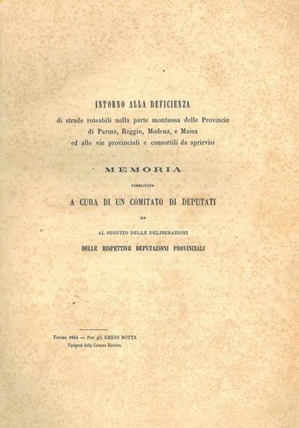 Intorno alla deficienza di strade roteabili nella parte montuosa delle provincie di Parma, Reggio, Modena e Massa ed alle vie provinciali e consortili da aprirvisi. Memoria pubblicata a cura di un comitato di deputati ed al seguito delle deliberazion - copertina