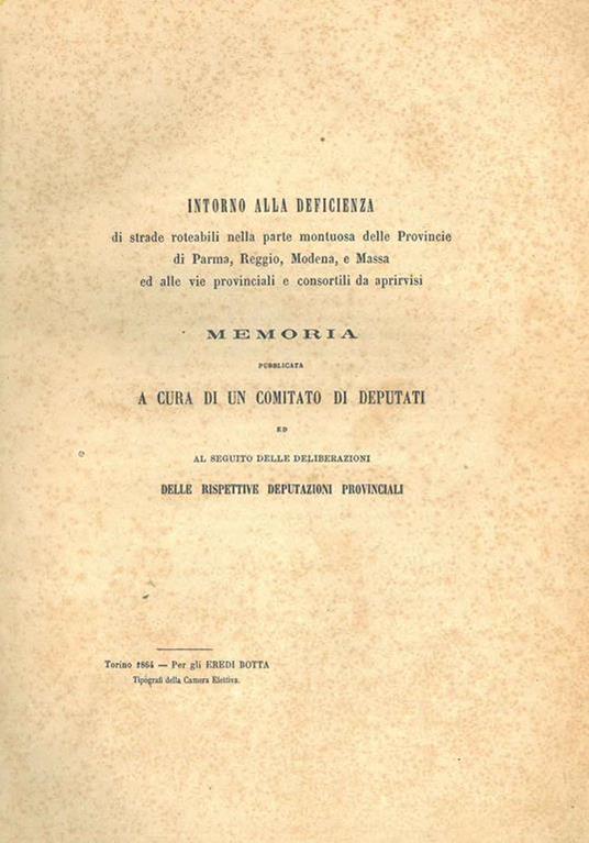 Intorno alla deficienza di strade roteabili nella parte montuosa delle provincie di Parma, Reggio, Modena e Massa ed alle vie provinciali e consortili da aprirvisi. Memoria pubblicata a cura di un comitato di deputati ed al seguito delle deliberazion - copertina