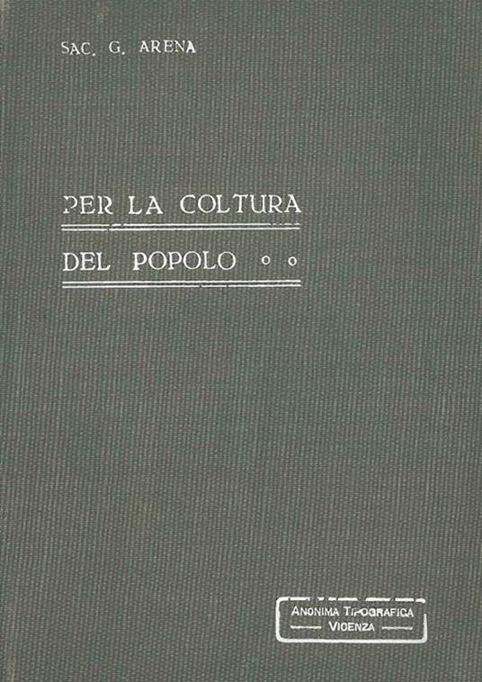 Per la coltura del popolo. Schemi di lezioni religiose e sociali per le scuole popolari. Seconda edizione riveduta e aumentata arricchita di una appendice contenente modelli di statuto per le più importanti associazioni cattoliche - Giuseppe Arena - copertina