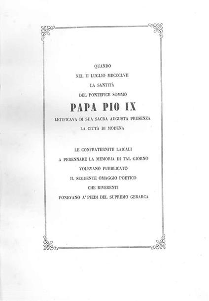 Quando nel II luglio 1857 la Santità del pontefice sommo Papa Pio IX letificava di sua sacra augusta presenza la città di Modena. Le confraternite laicali a perennare la memoria di tal giorno volevano pubblicato il seguente omaggio poetico - copertina