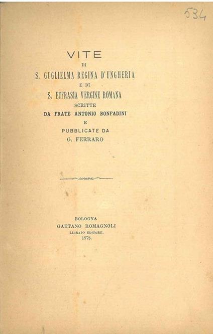 Vite di S. Guglielma Regina d'Ungheria e di S. Eufrasia Vergine Romana scritte da Frate Antonio Bonfadini e pubblicate da G. Ferrario. Scelta di curiosità letterarie inedite o rare dal secolo XIII al XVII in appendice alla collezione di opere inedite - Antonio Bonfadini - copertina
