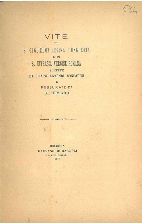 Vite di S. Guglielma Regina d'Ungheria e di S. Eufrasia Vergine Romana scritte da Frate Antonio Bonfadini e pubblicate da G. Ferrario. Scelta di curiosità letterarie inedite o rare dal secolo XIII al XVII in appendice alla collezione di opere inedite - Antonio Bonfadini - copertina