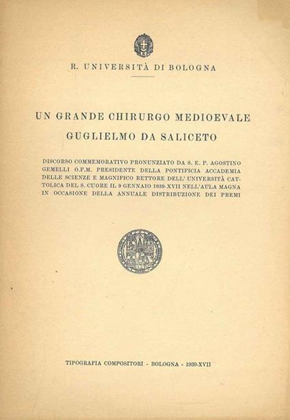 Un grande chirurgo medioevale. Guglielmo da Saliceto. Discorso commemorativo pronunziato da S. E. P. Agostino Gemelli.. - Agostino Gemelli - copertina