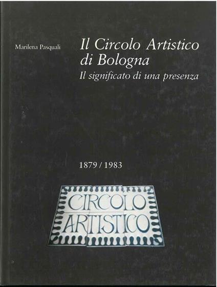 Il circolo artistico di Bologna. Il significato di una presenza (1879-1983) Introduzione di Franco Solmi - Marilena Pasquali - copertina