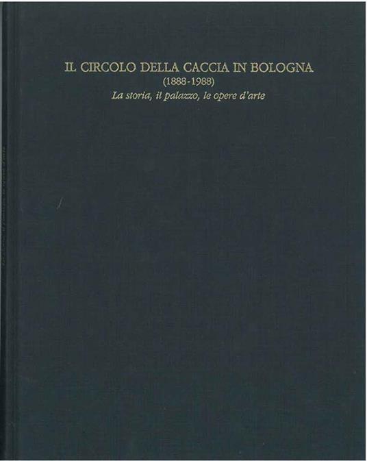 Il circolo della caccia in Bologna (1888-1988). La storia, il palazzo, le opere d'arte - copertina