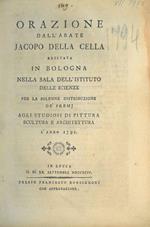 Orazione dall'Abate Jacopo della Cella recitata in Bologna nella sala dell'Istituto delle Scienze per la solene distribuzione dè premj agli studiosi di pittura scultura e architettura l'anno 1792