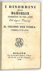 I disordini nelle famiglie. Commedia in tre atti. Il geloso per forza. Commedia in un atto