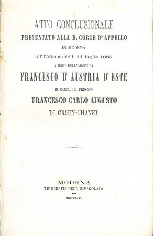Atto conclusionale presentato alla R. Corte d'appello in Modena all'udienza delli 11 luglio 1865 a nome dell'Arciduca Francesco D'Austria d'Este in causa col principe Francesco Carlo Augusto di Crouy-Chanel - Lodovico Bosellini - copertina