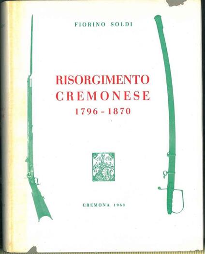 Risorgimento cremonese 1796-1870 (con riferimenti storici dall'anno 219 avanti Cristo al 1963) - Fiorino Soldi - copertina
