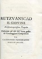 Rutzvanscad il Giovine. Arcisopratragichissima Tragedia. Elaborata ad uso del buon gusto de'Grecheggianti Compositori da Cattuffio Panchianio Bubulco Arcade