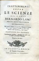 Trattenimenti sopra le Scienze, nei quali s'insegna il metodo di studiare le Scienze, e come valersi di queste pel buon regolamento dell'Intelletto, e del Cuore. Traduzione dal Francese novellamente riveduta, e spurgata dai molti errori delle precedenti