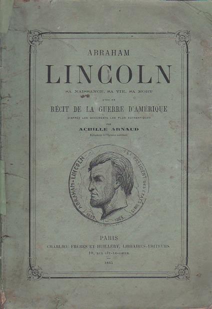 Abraham Lincoln. Sa naissance, sa vie et sa mort avec un récit de la Guerre d'Amérique d'aprés les documents les plus authentiques - Achille Arnaud - copertina