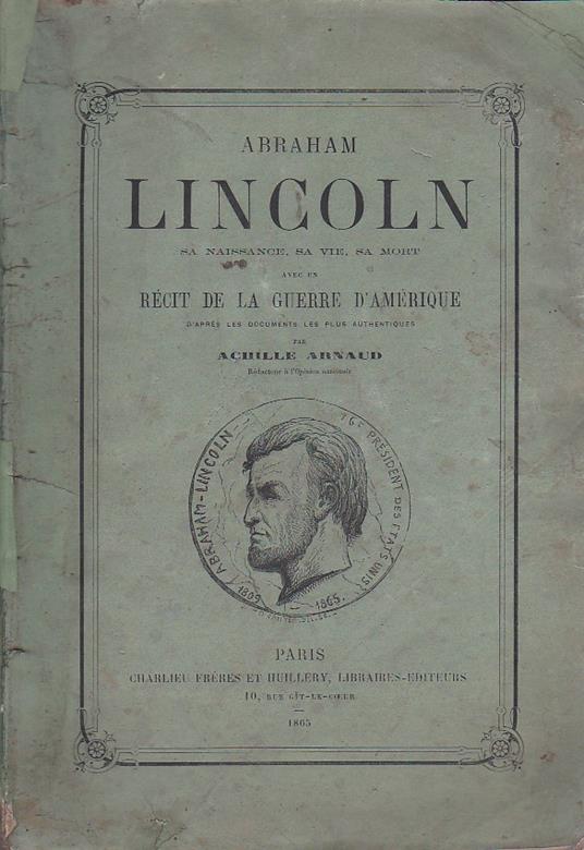 Abraham Lincoln. Sa naissance, sa vie et sa mort avec un récit de la Guerre d'Amérique d'aprés les documents les plus authentiques - Achille Arnaud - copertina