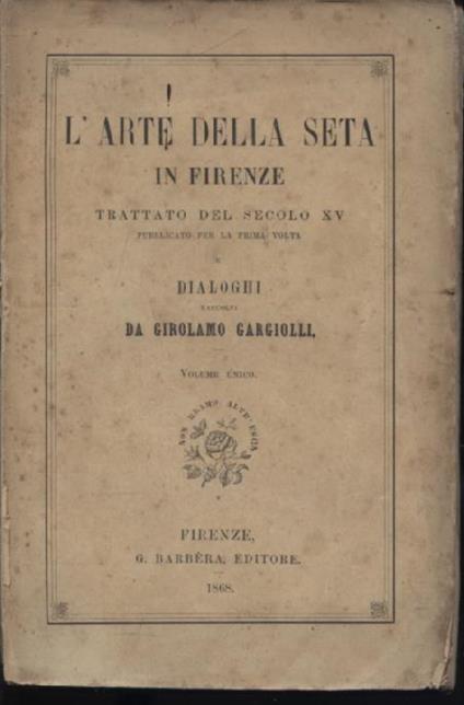 L' Arte della Seta in Firenze. Trattato del secolo XV pubblicato per la prima volta. Dialoghi raccolti da Girolamo Gargiolli. Volume unico - copertina