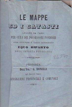 Le mappe ed i catasti. Lavoro da farsi per cura dei possessori fondiari onde ottenere il tanto desiderato equo riparto dell'imposta fondiaria. Proposta agli Onorevoli Signori Consiglieri Provinciali e Comunali - Gianluigi Bonelli - copertina
