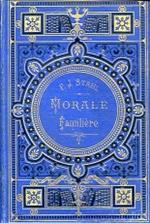 Morale familiére. Contes - Récits. Leçons pratiques de la vie. Ouvrage couronné par l'Académie. Dessins par Th. Schuler, Froelich, E. Bayard Mary, de la Charlerie, E. Froment, Benett, Matthis, de Villers