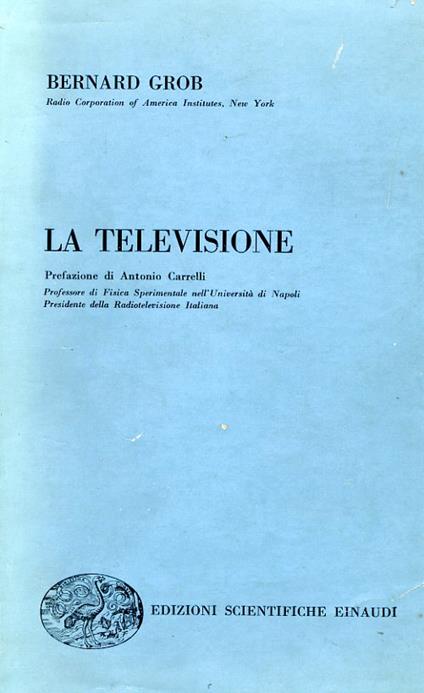 La televisione. Traduzione di Renato Malvano Assistente nell'Istituto di Fisica Sperimentale del Politecnico di Torino. Prefazione di Antonio Carrelli Professore di Fisica Sperimentale nell'Università di Napoli Presidente della Radiotelevisione Italiana - Bernard Grob - copertina