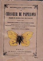 Le Chasseur de Papillons. Chasse et conservation des insectes suivi d' une nomenclature raisonnée des insectes nuisibles et utiles. Ouvrage indispensable aux Collectionneurs aux Étudiants aux Instituteurs aux Agriculteurs aux Horticulteurs et aux Ge