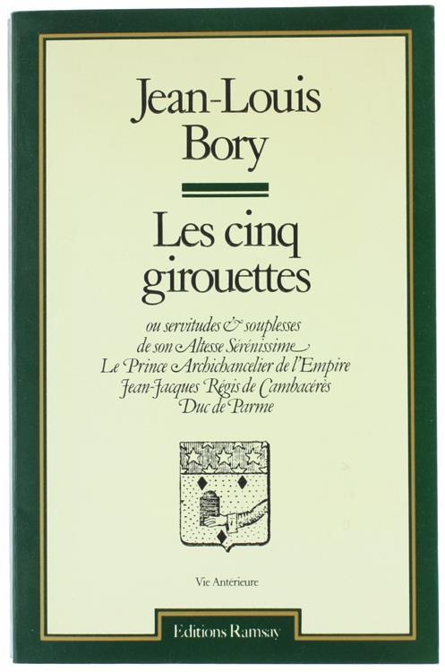 Les Cinq Girouettes Ou Servitudes et Souplesses et Son Altesse Sérénissime le Prince Archichancelier de l'Empire Jean-Jacques Régis de Cambacérés, Duc de Parme - Jean Louis Bory - copertina