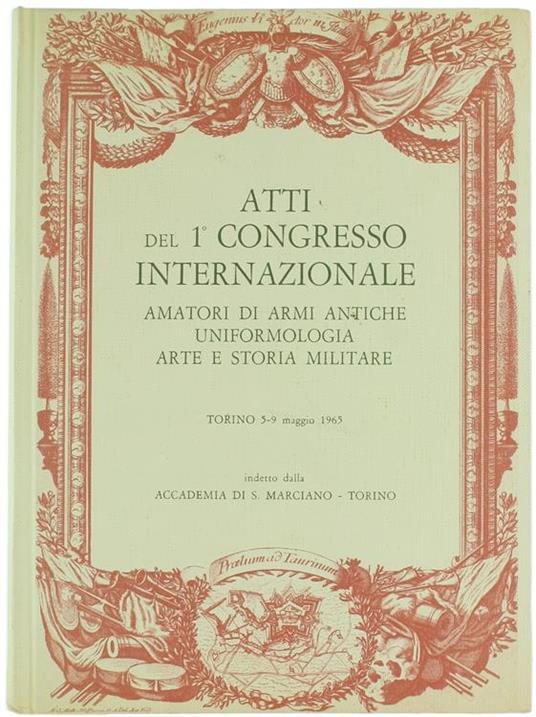 Atti del 1° Congresso Internazionale Amatori di Armi Antiche, Uniformologia, Arte e Storia Militare. Torino 5-9 Maggio 1965 - copertina