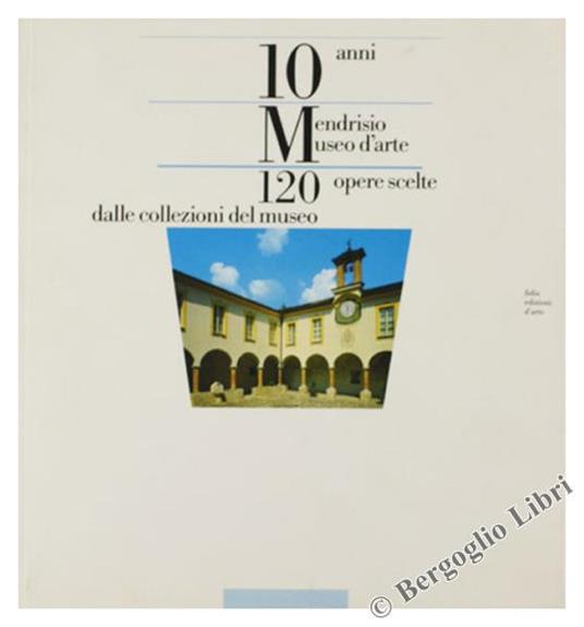 Mendrisio Museo D'Arte. 10 Anni 120 Opere Scelte Dalle Collezioni Del Museo - Silvano Colombo - copertina