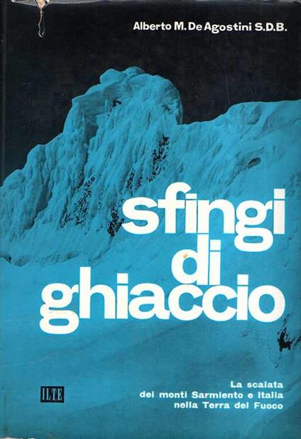 Sfingi Di Ghiaccio La Scalata Dei Monti Sarmiento E Italia Nella Terra Del Fuoco - Alberto M. De Agostini - copertina