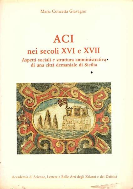 Aci Nei Secoli Xvi e Xvii Aspetti Sociali e Struttura Amministrativa di Una Città Demaniale di Sicilia - Carlo Graffigna - copertina